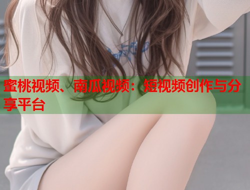 蜜桃视频、南瓜视频：短视频创作与分享平台  第1张