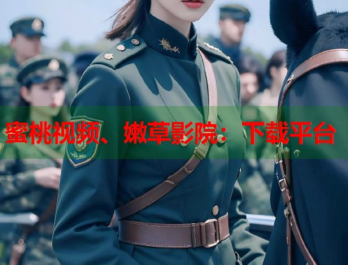 蜜桃视频、嫩草影院：下载平台  第2张