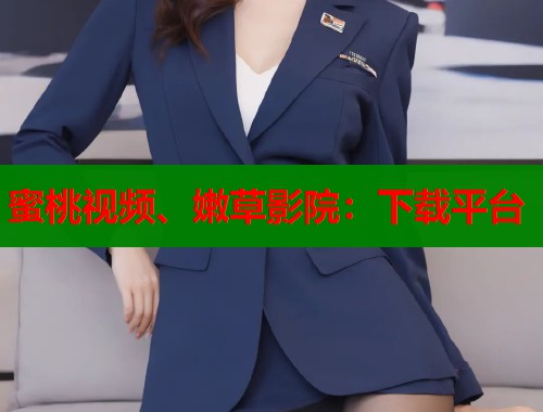 蜜桃视频、嫩草影院：下载平台  第1张