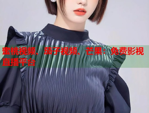 蜜桃视频、茄子视频、芒果：免费影视直播平台  第2张