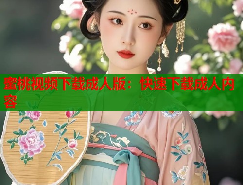 蜜桃视频下载成人版：快速下载成人内容  第1张