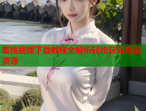 蜜桃视频下载教程全解析轻松获取高清资源  第1张