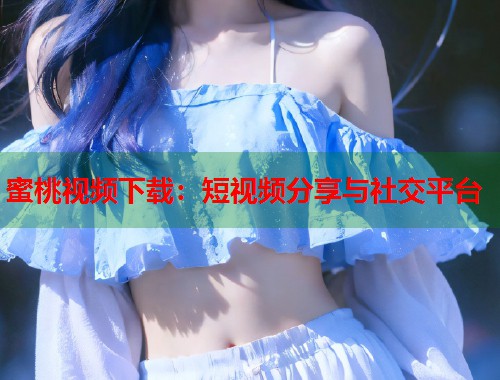 蜜桃视频下载：短视频分享与社交平台  第2张