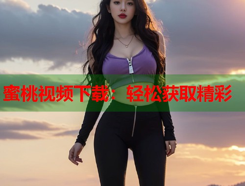 蜜桃视频下载：轻松获取精彩  第2张