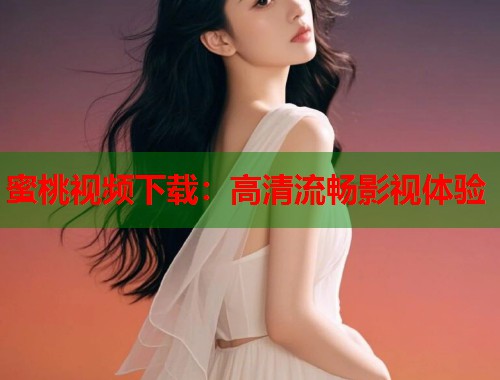 蜜桃视频下载：高清流畅影视体验  第1张