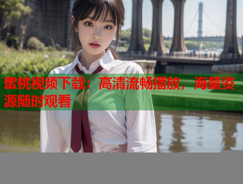 蜜桃视频下载：高清流畅播放，海量资源随时观看  第1张