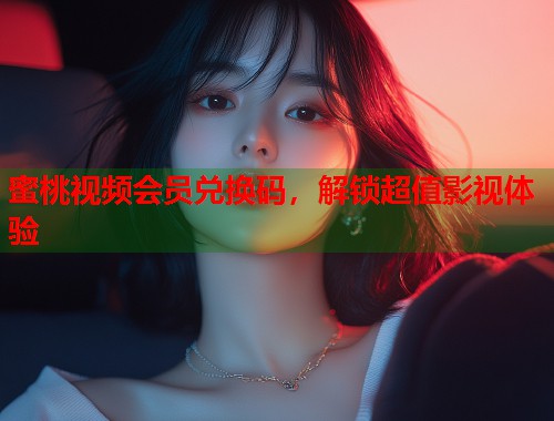 蜜桃视频会员兑换码，解锁超值影视体验  第1张