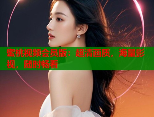 蜜桃视频会员版：超清画质，海量影视，随时畅看  第1张