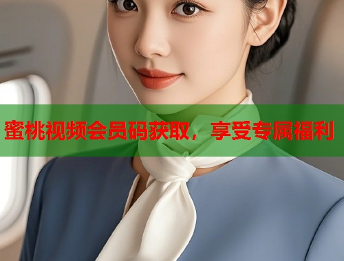 蜜桃视频会员码获取，享受专属福利  第1张