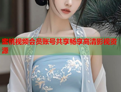 蜜桃视频会员账号共享畅享高清影视资源  第1张