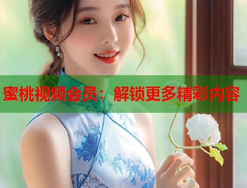 蜜桃视频会员：解锁更多精彩内容  第1张