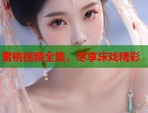 蜜桃视频全集，尽享床戏精彩  第1张