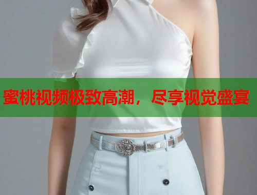 蜜桃视频极致高潮，尽享视觉盛宴  第1张