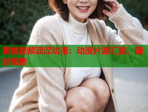 蜜桃视频涩涩动漫：动漫片源汇聚，随时观看  第1张