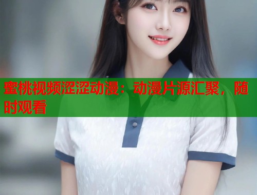 蜜桃视频涩涩动漫：动漫片源汇聚，随时观看  第2张