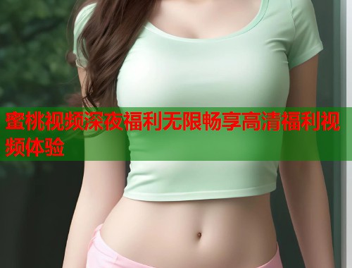 蜜桃视频深夜福利无限畅享高清福利视频体验  第1张