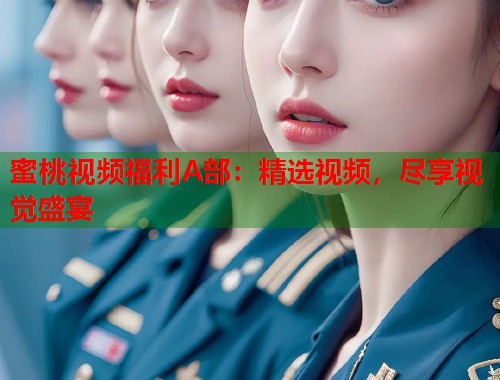 蜜桃视频福利A部：精选视频，尽享视觉盛宴  第1张