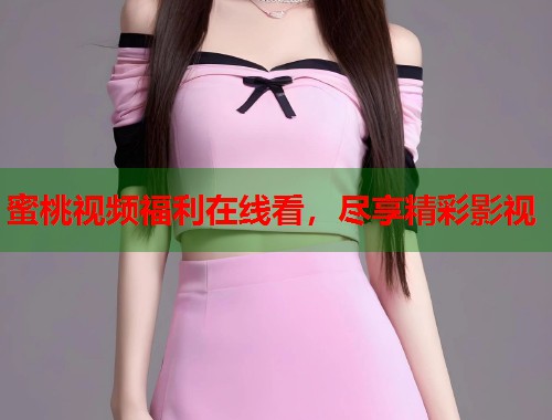 蜜桃视频福利在线看，尽享精彩影视  第1张