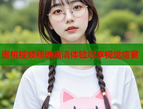 蜜桃视频精选高清体验尽享视觉盛宴  第1张