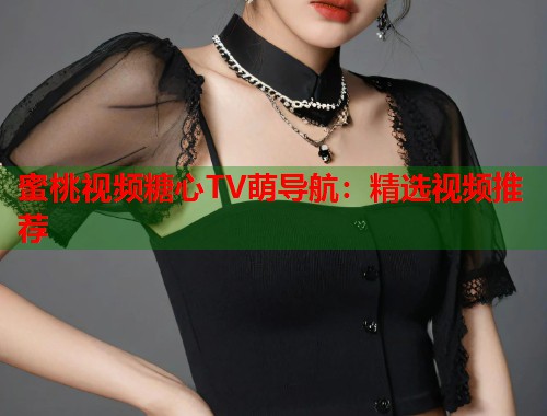 蜜桃视频糖心TV萌导航：精选视频推荐  第1张