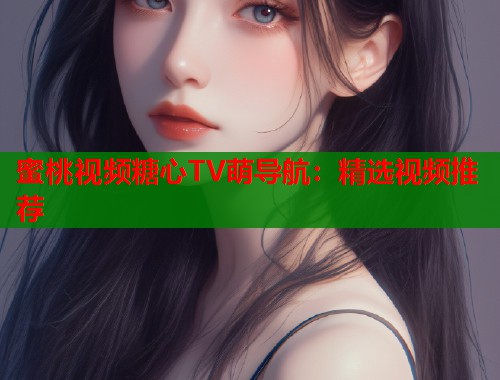 蜜桃视频糖心TV萌导航：精选视频推荐  第2张