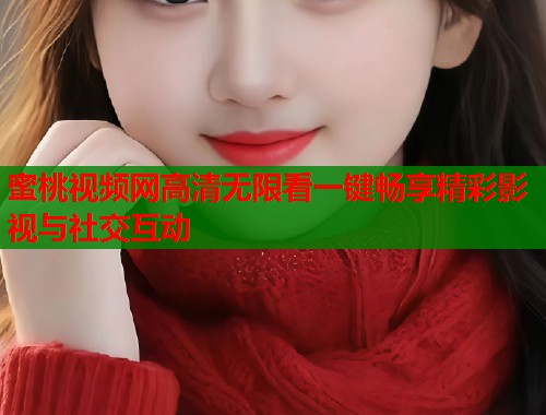 蜜桃视频网高清无限看一键畅享精彩影视与社交互动  第1张