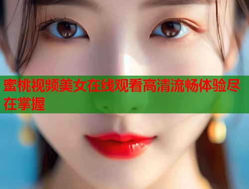 蜜桃视频美女在线观看高清流畅体验尽在掌握  第1张