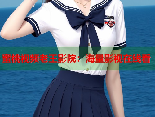 蜜桃视频老王影院：海量影视在线看  第1张