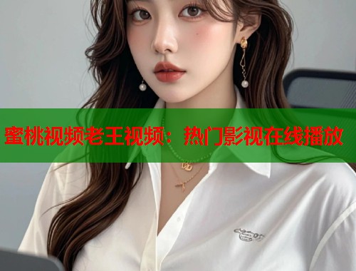 蜜桃视频老王视频：热门影视在线播放  第1张