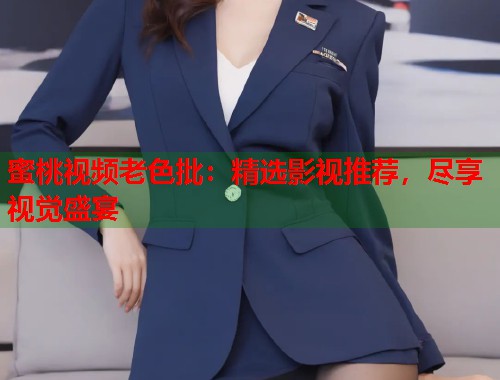 蜜桃视频老色批：精选影视推荐，尽享视觉盛宴  第1张