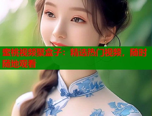 蜜桃视频聚盒子：精选热门视频，随时随地观看  第1张