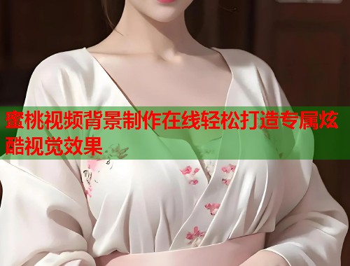 蜜桃视频背景制作在线轻松打造专属炫酷视觉效果  第1张