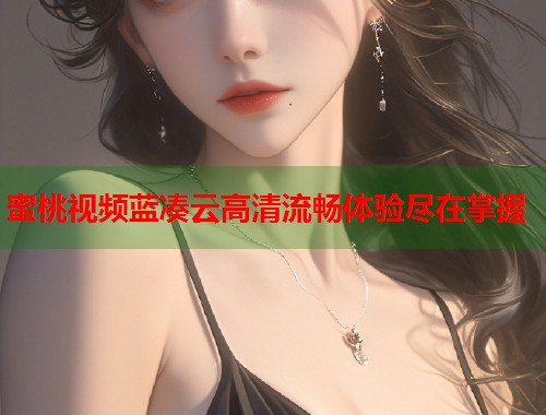 蜜桃视频蓝凑云高清流畅体验尽在掌握  第1张