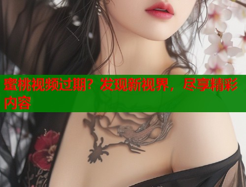 蜜桃视频过期？发现新视界，尽享精彩内容  第2张