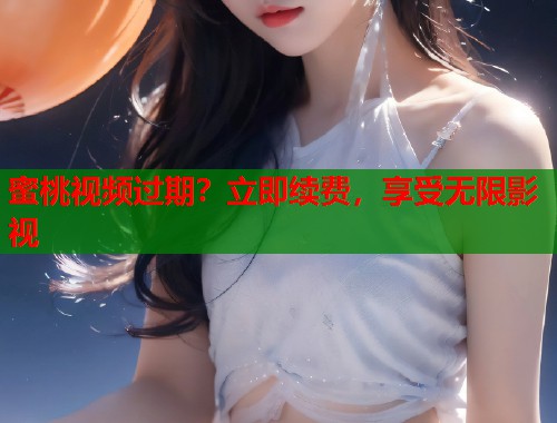 蜜桃视频过期？立即续费，享受无限影视  第1张
