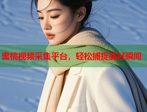 蜜桃视频采集平台，轻松捕捉美好瞬间  第2张