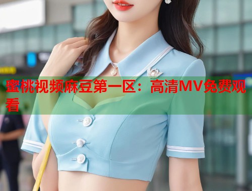 蜜桃视频麻豆第一区：高清MV免费观看  第1张