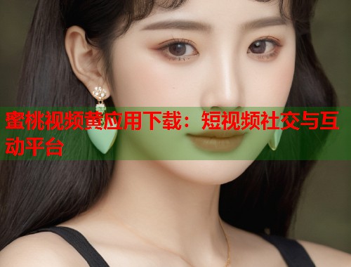蜜桃视频黄应用下载：短视频社交与互动平台  第1张