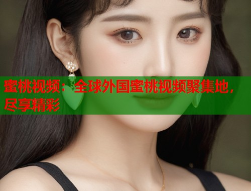蜜桃视频：全球外国蜜桃视频聚集地，尽享精彩  第1张