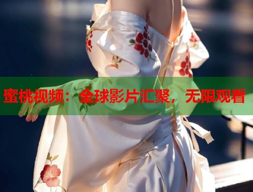 蜜桃视频：全球影片汇聚，无限观看  第1张