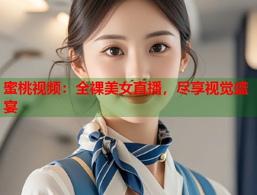蜜桃视频：全裸美女直播，尽享视觉盛宴  第1张