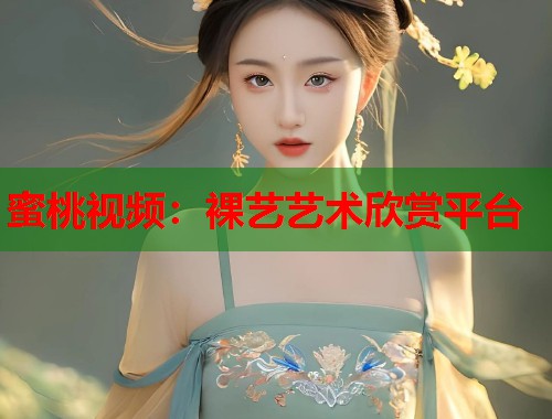 蜜桃视频：裸艺艺术欣赏平台  第1张