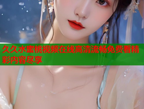 久久水蜜桃视频在线高清流畅免费看精彩内容尽享  第1张