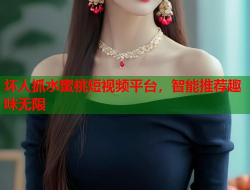 坏人抓水蜜桃短视频平台，智能推荐趣味无限  第1张