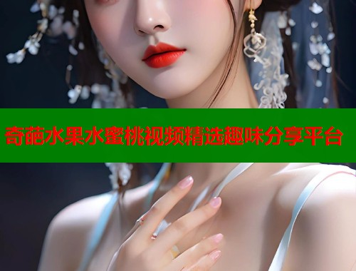 奇葩水果水蜜桃视频精选趣味分享平台  第1张