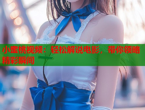 小蜜桃视频：轻松解说电影，带你领略精彩瞬间  第1张
