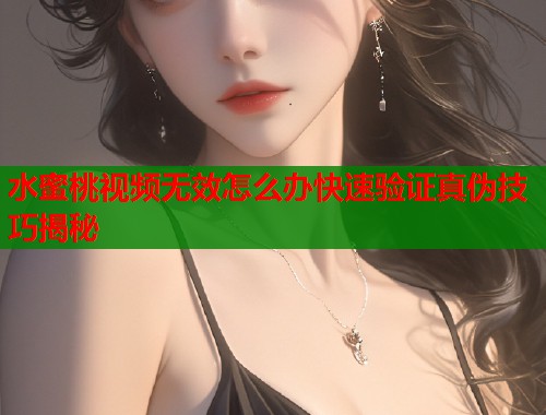 水蜜桃视频无效怎么办快速验证真伪技巧揭秘  第1张