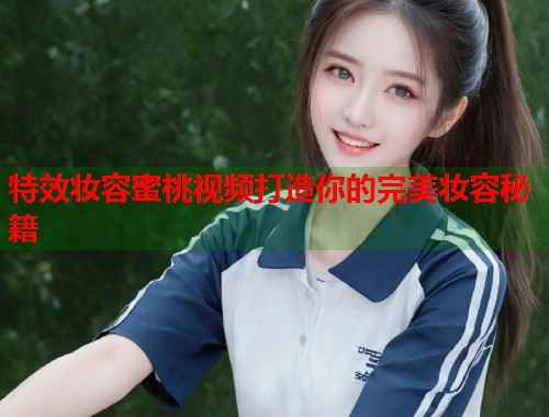 特效妆容蜜桃视频打造你的完美妆容秘籍  第2张