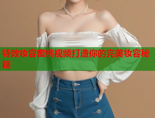 特效妆容蜜桃视频打造你的完美妆容秘籍  第1张