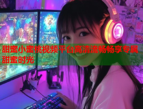 甜蜜小蜜桃视频平台高清流畅畅享专属甜蜜时光  第1张